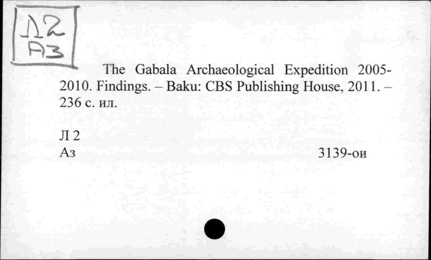 ﻿
The Gabala Archaeological Expedition 2005
2010. Findings. - Baku: CBS Publishing House, 2011.
236 с. ил.
Л2
Аз
3139-ои